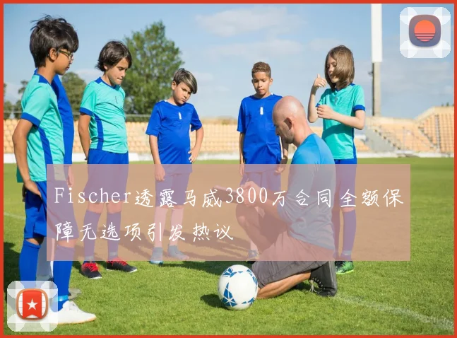 Fischer透露马威3800万合同全额保障无选项引发热议
