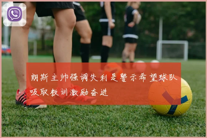 朗斯主帅强调失利是警示希望球队吸取教训激励奋进