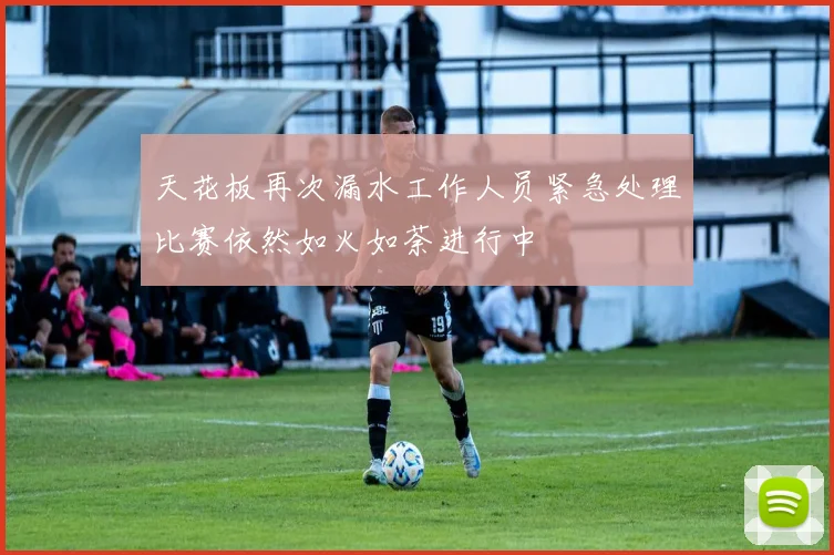 天花板再次漏水工作人员紧急处理比赛依然如火如荼进行中