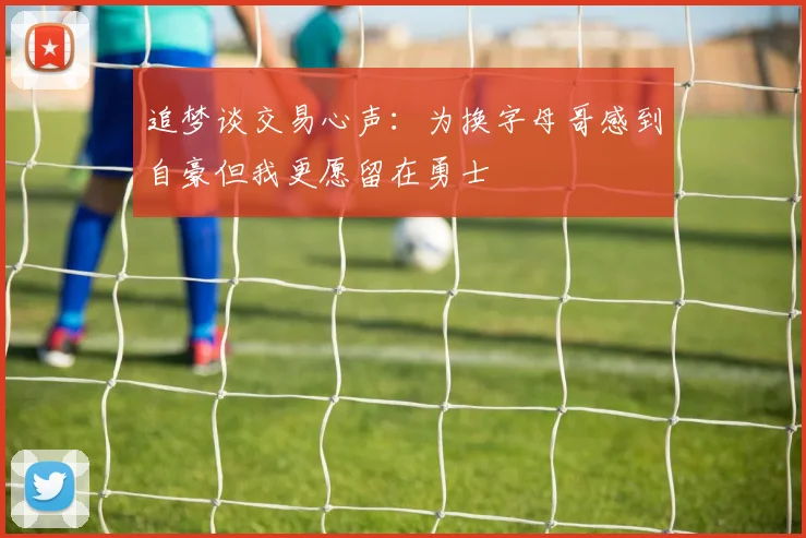 追梦谈交易心声：为换字母哥感到自豪但我更愿留在勇士
