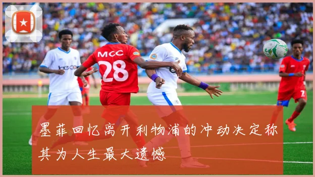 墨菲回忆离开利物浦的冲动决定称其为人生最大遗憾