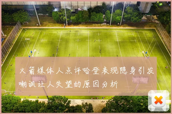火箭媒体人点评哈登表现隐身引发嘲讽让人失望的原因分析