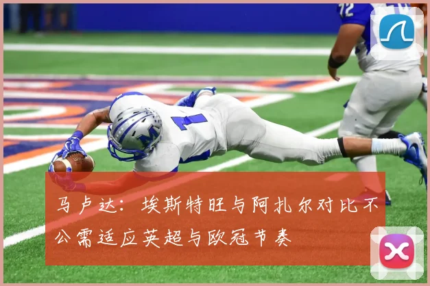 马卢达：埃斯特旺与阿扎尔对比不公需适应英超与欧冠节奏
