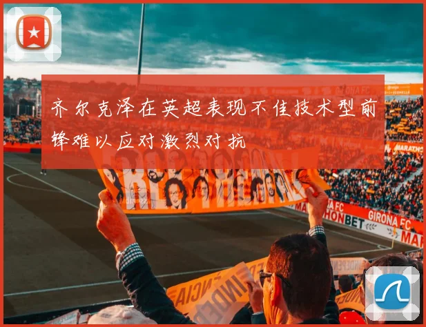 齐尔克泽在英超表现不佳技术型前锋难以应对激烈对抗