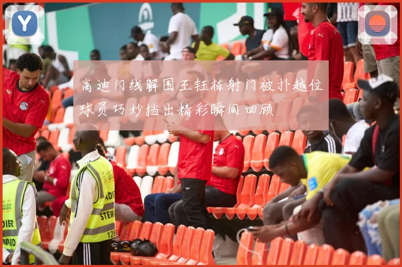 高迪门线解围王钰栋射门被扑越位球员巧妙挡出精彩瞬间回顾