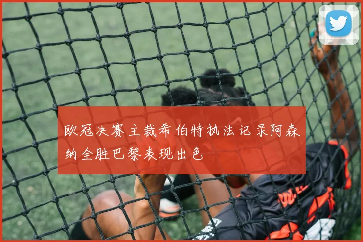 欧冠决赛主裁希伯特执法记录阿森纳全胜巴黎表现出色