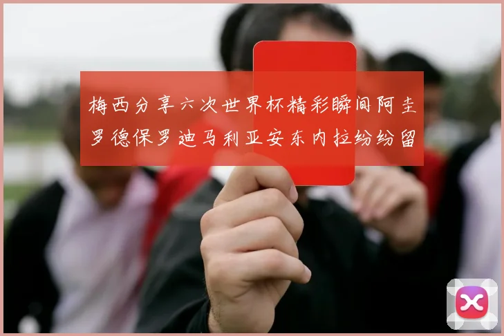 梅西分享六次世界杯精彩瞬间阿圭罗德保罗迪马利亚安东内拉纷纷留言互动