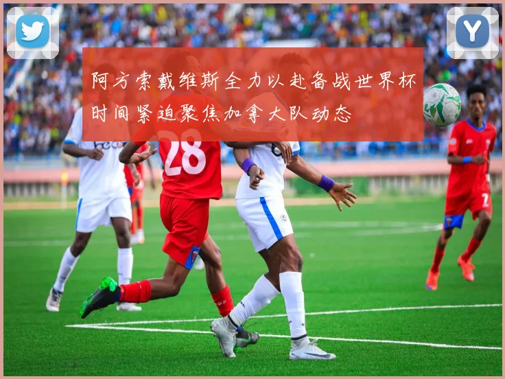 阿方索戴维斯全力以赴备战世界杯时间紧迫聚焦加拿大队动态