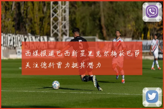 西媒报道巴西新星里克尔梅获巴萨关注德科曾力挺其潜力