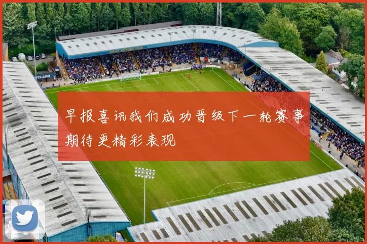 早报喜讯我们成功晋级下一轮赛事期待更精彩表现