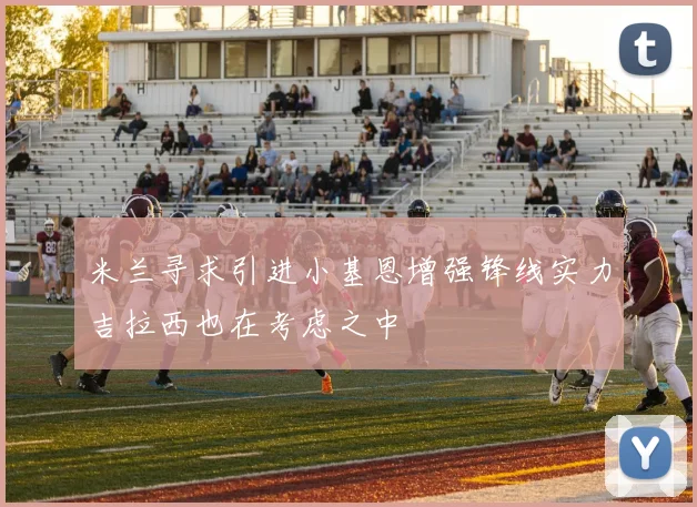 米兰寻求引进小基恩增强锋线实力吉拉西也在考虑之中