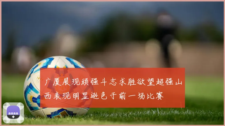 广厦展现顽强斗志求胜欲望超强山西表现明显逊色于前一场比赛