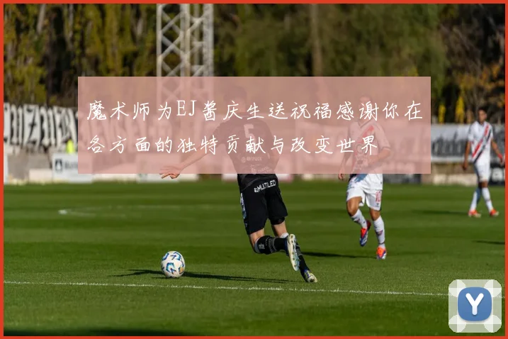 魔术师为EJ酱庆生送祝福感谢你在各方面的独特贡献与改变世界
