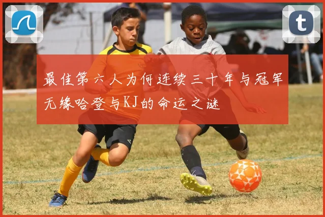 最佳第六人为何连续三十年与冠军无缘哈登与KJ的命运之谜